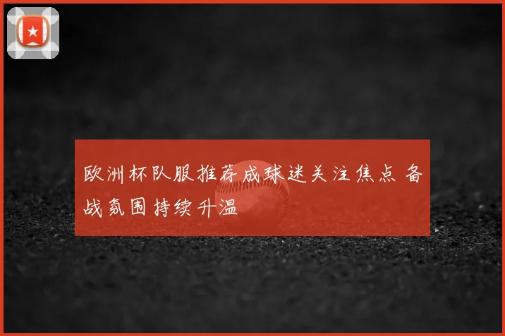 欧洲杯队服推荐成球迷关注焦点 备战氛围持续升温