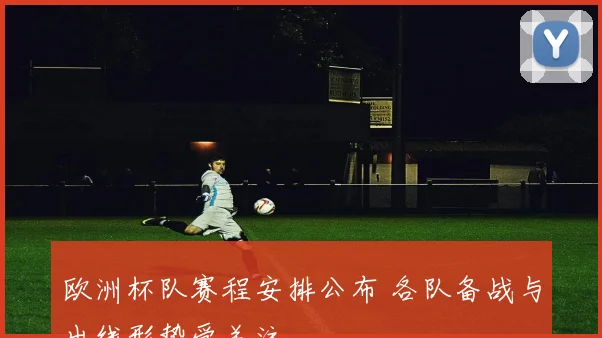欧洲杯队赛程安排公布 各队备战与出线形势受关注