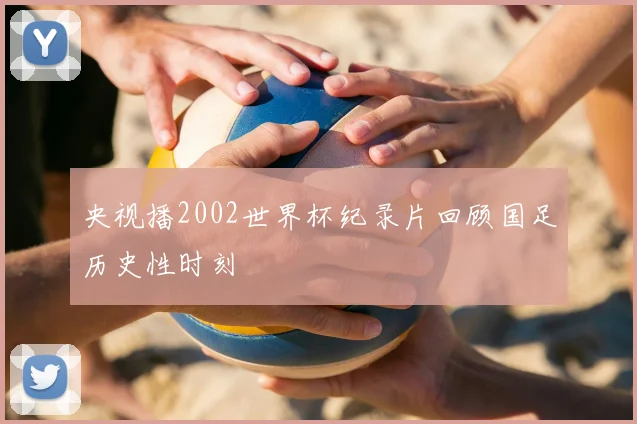 央视播2002世界杯纪录片回顾国足历史性时刻