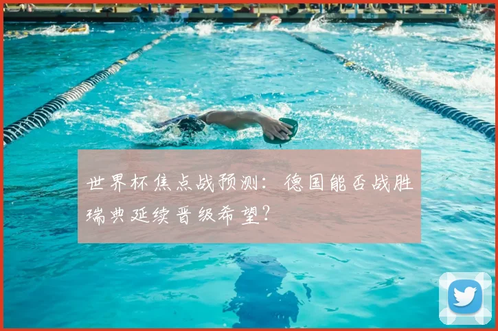 世界杯焦点战预测:德国能否战胜瑞典延续晋级希望?