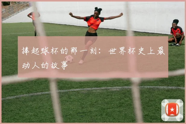 捧起球杯的那一刻:世界杯史上最动人的故事