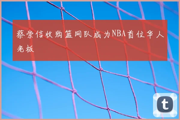 蔡崇信收购篮网队成为NBA首位华人老板