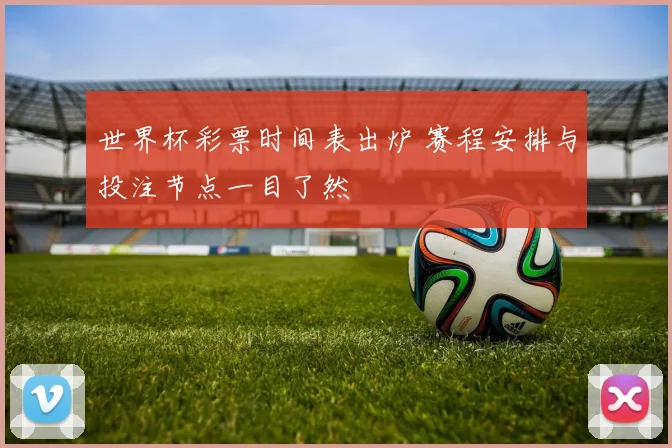 世界杯彩票时间表出炉 赛程安排与投注节点一目了然