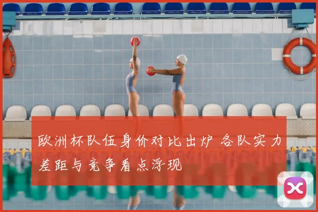 欧洲杯队伍身价对比出炉 各队实力差距与竞争看点浮现