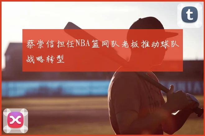 蔡崇信担任NBA篮网队老板推动球队战略转型