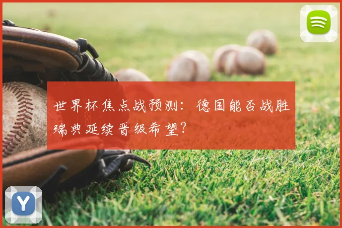 世界杯焦点战预测:德国能否战胜瑞典延续晋级希望?