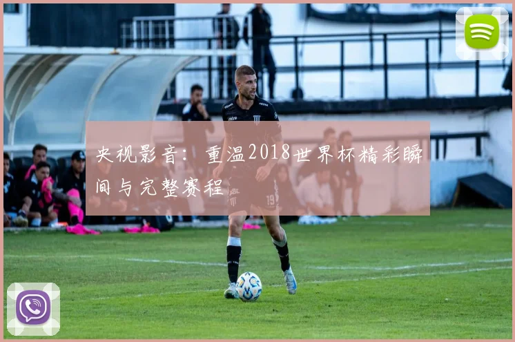 央视影音:重温2018世界杯精彩瞬间与完整赛程
