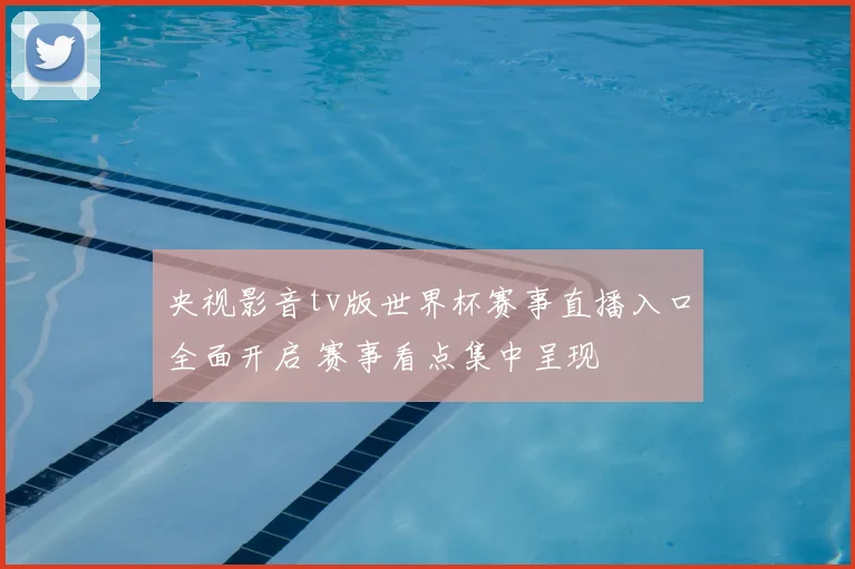 央视影音tv版世界杯赛事直播入口全面开启 赛事看点集中呈现