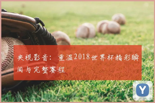 央视影音:重温2018世界杯精彩瞬间与完整赛程