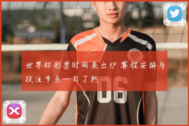 世界杯彩票时间表出炉 赛程安排与投注节点一目了然