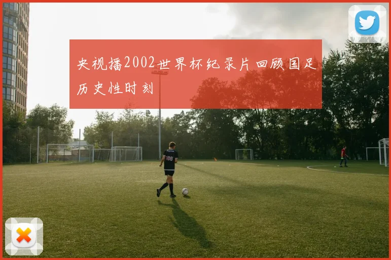 央视播2002世界杯纪录片回顾国足历史性时刻