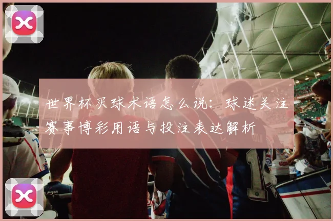 世界杯买球术语怎么说:球迷关注赛事博彩用语与投注表达解析