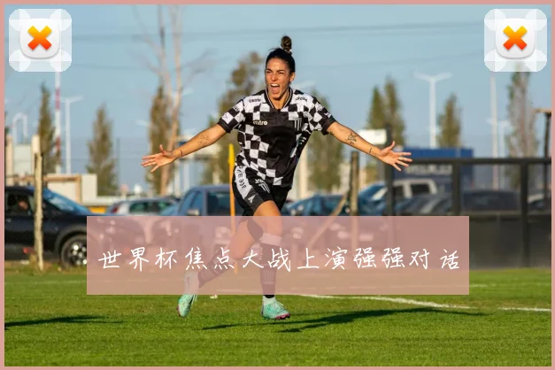 世界杯焦点大战上演强强对话