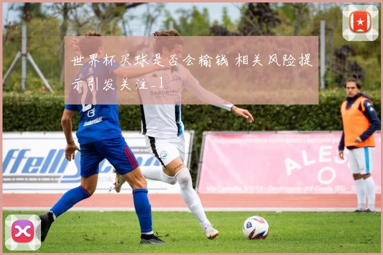 世界杯买球是否会输钱 相关风险提示引发关注_1