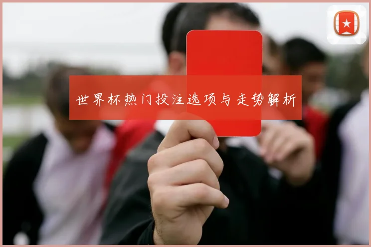 世界杯热门投注选项与走势解析
