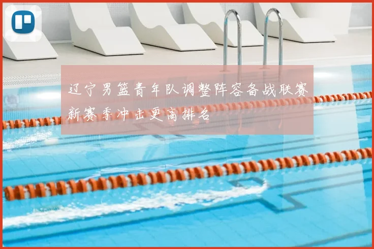 辽宁男篮青年队调整阵容备战联赛新赛季冲击更高排名