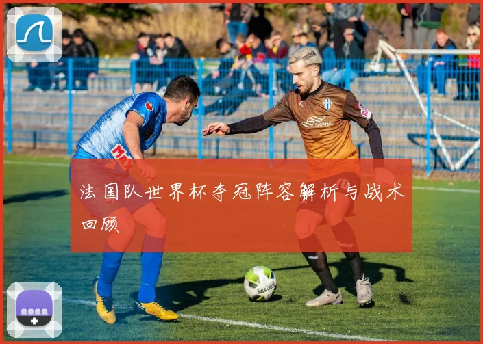 法国队世界杯夺冠阵容解析与战术回顾
