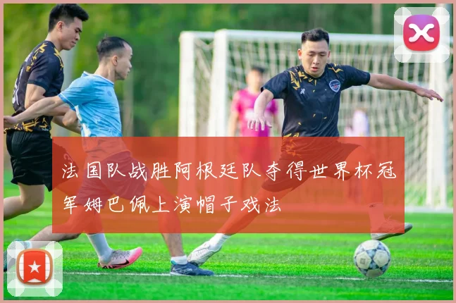 法国队战胜阿根廷队夺得世界杯冠军姆巴佩上演帽子戏法