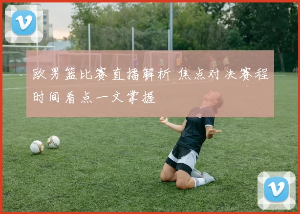 欧男篮比赛直播解析 焦点对决赛程时间看点一文掌握