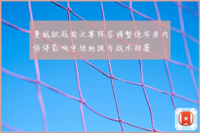 曼城欧冠淘汰赛阵容调整德布劳内伤停影响中场轮换与战术部署