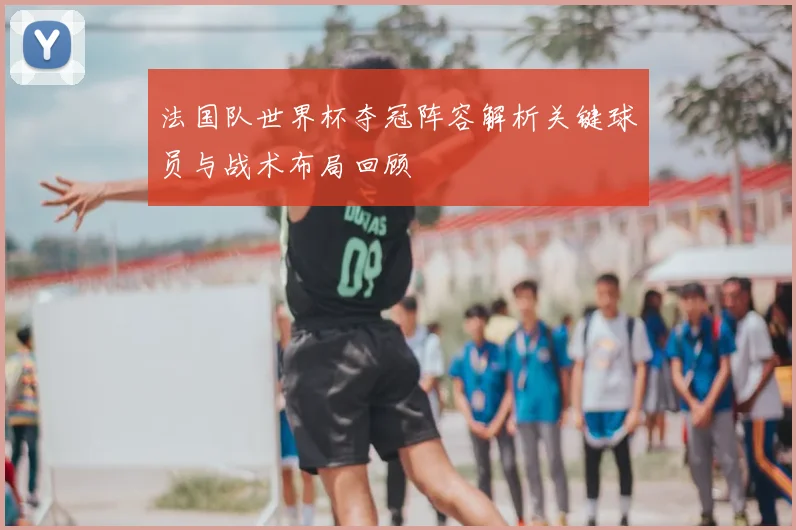 法国队世界杯夺冠阵容解析关键球员与战术布局回顾