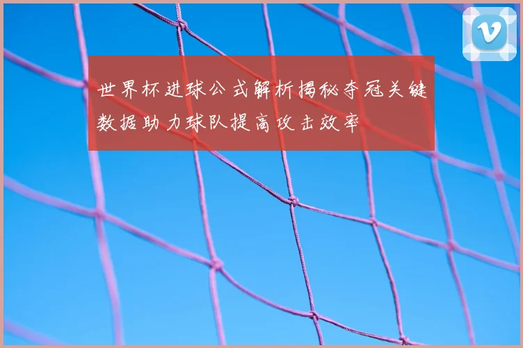 世界杯进球公式解析揭秘夺冠关键数据助力球队提高攻击效率