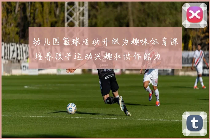 幼儿园篮球活动升级为趣味体育课 培养孩子运动兴趣和协作能力