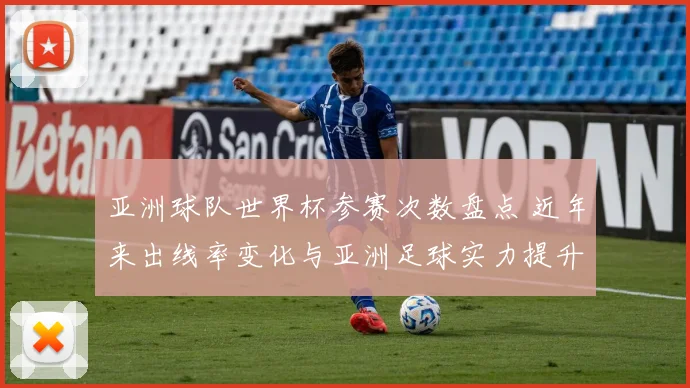 亚洲球队世界杯参赛次数盘点 近年来出线率变化与亚洲足球实力提升