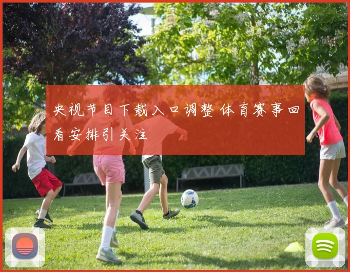 央视节目下载入口调整 体育赛事回看安排引关注
