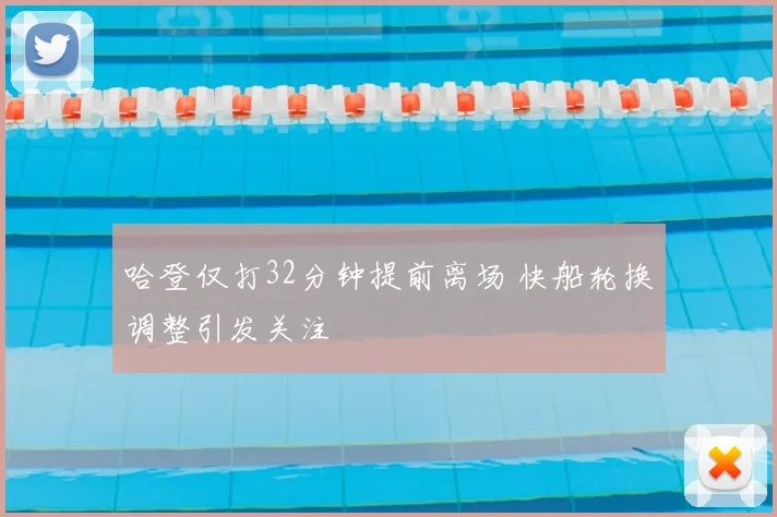 哈登仅打32分钟提前离场 快船轮换调整引发关注