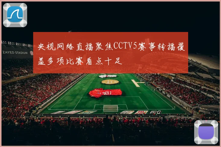 央视网络直播聚焦CCTV5赛事转播覆盖多项比赛看点十足