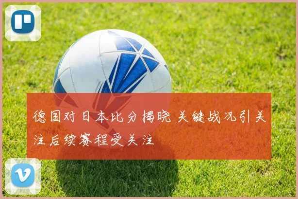 德国对日本比分揭晓 关键战况引关注后续赛程受关注
