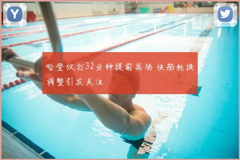 哈登仅打32分钟提前离场 快船轮换调整引发关注