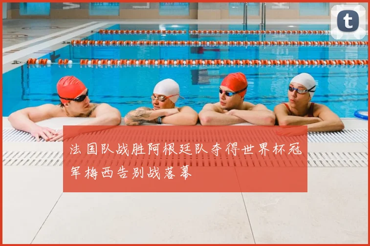 法国队战胜阿根廷队夺得世界杯冠军梅西告别战落幕