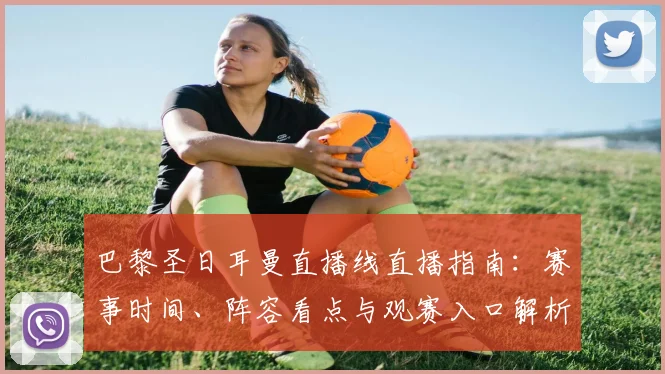 巴黎圣日耳曼直播线直播指南：赛事时间、阵容看点与观赛入口解析