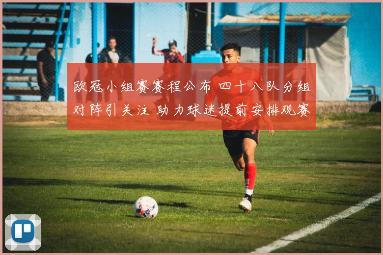 欧冠小组赛赛程公布 四十八队分组对阵引关注 助力球迷提前安排观赛