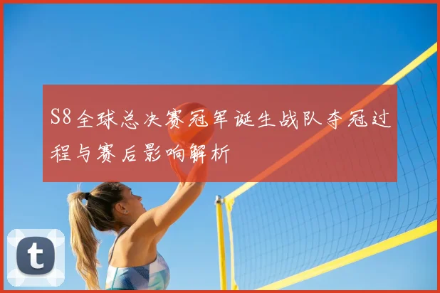 S8全球总决赛冠军诞生战队夺冠过程与赛后影响解析