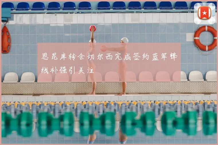 恩昆库转会切尔西完成签约蓝军锋线补强引关注