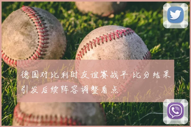 德国对比利时友谊赛战平 比分结果引发后续阵容调整看点