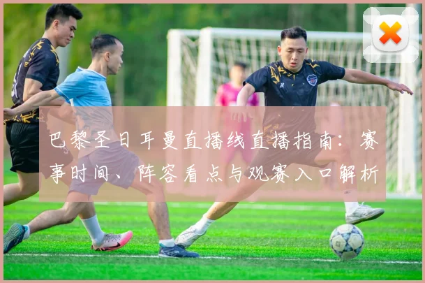 巴黎圣日耳曼直播线直播指南：赛事时间、阵容看点与观赛入口解析
