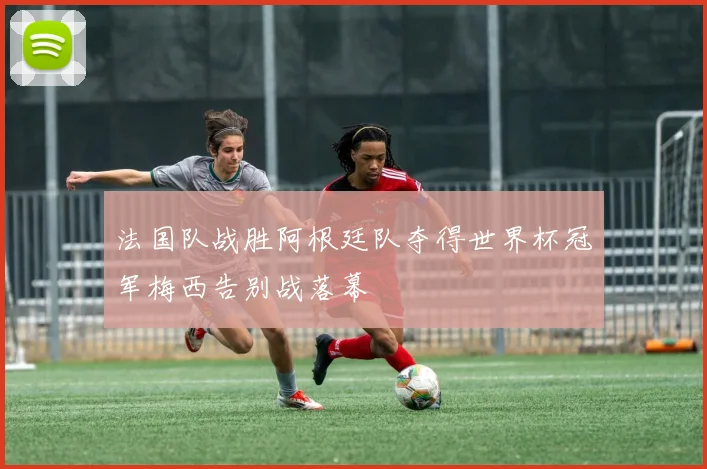 法国队战胜阿根廷队夺得世界杯冠军梅西告别战落幕