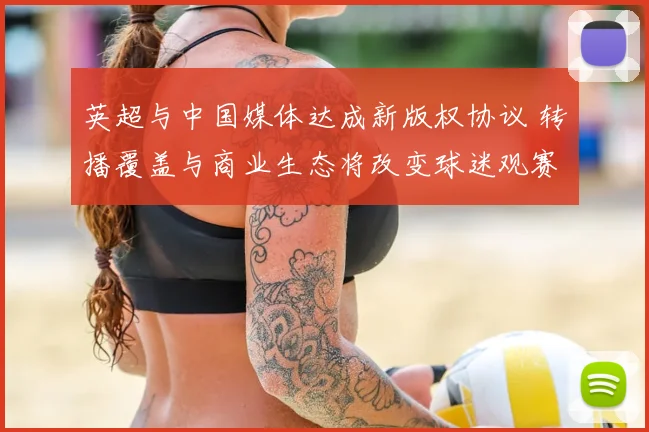 英超与中国媒体达成新版权协议 转播覆盖与商业生态将改变球迷观赛习惯