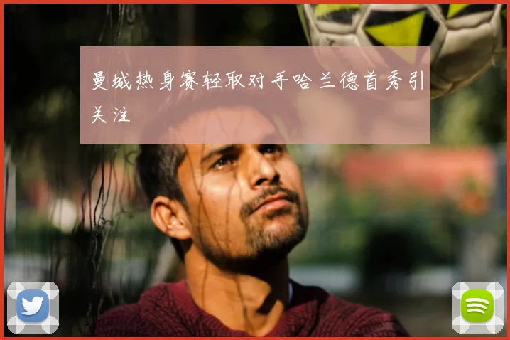 曼城热身赛轻取对手哈兰德首秀引关注