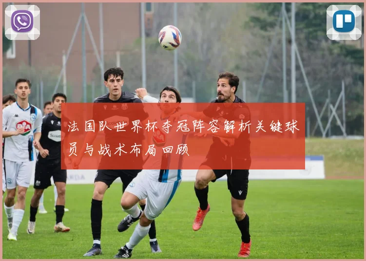 法国队世界杯夺冠阵容解析关键球员与战术布局回顾