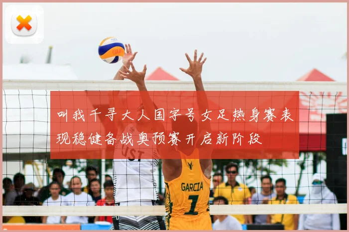叫我千寻大人国字号女足热身赛表现稳健备战奥预赛开启新阶段