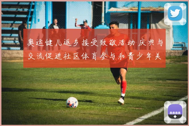 奥运健儿返乡接受致敬活动 庆典与交流促进社区体育参与和青少年关注