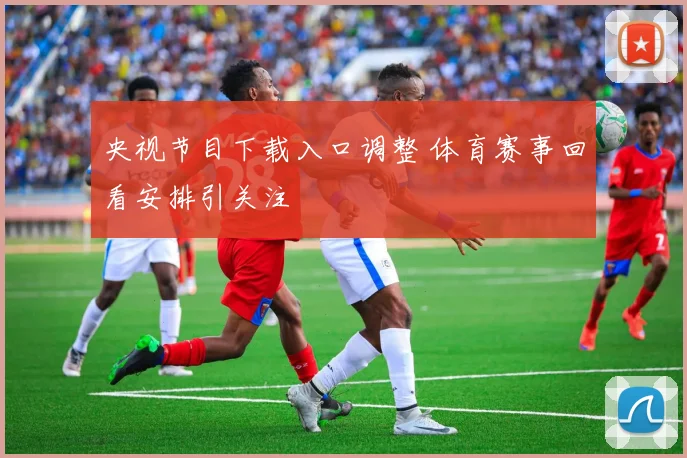 央视节目下载入口调整 体育赛事回看安排引关注