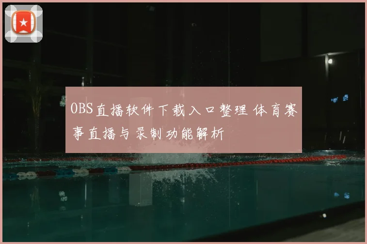OBS直播软件下载入口整理 体育赛事直播与录制功能解析
