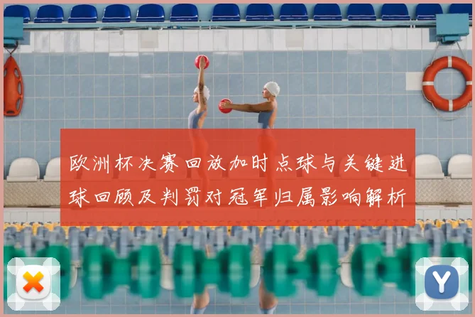 欧洲杯决赛回放加时点球与关键进球回顾及判罚对冠军归属影响解析