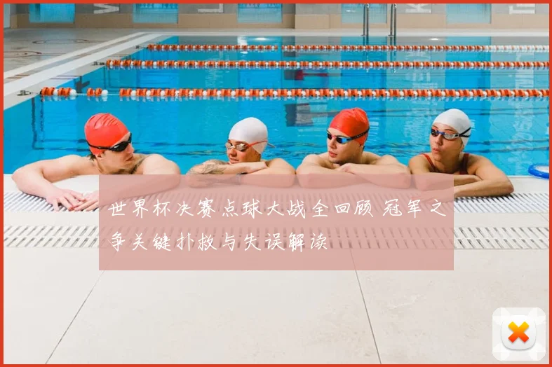 世界杯决赛点球大战全回顾 冠军之争关键扑救与失误解读